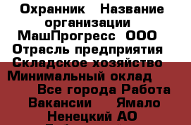 Охранник › Название организации ­ МашПрогресс, ООО › Отрасль предприятия ­ Складское хозяйство › Минимальный оклад ­ 20 000 - Все города Работа » Вакансии   . Ямало-Ненецкий АО,Губкинский г.